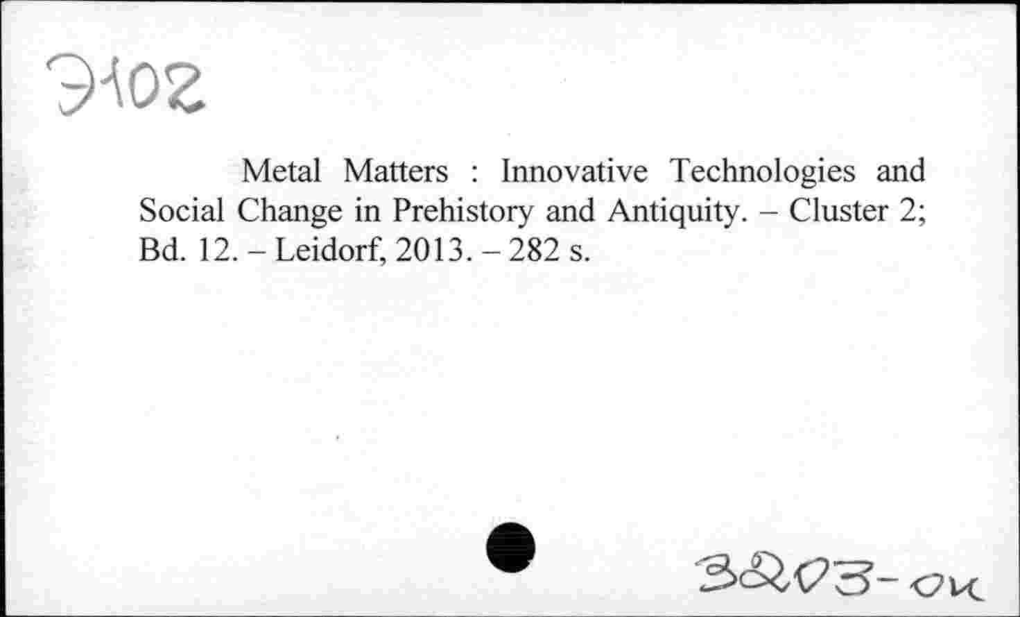 ﻿ЭАог
Metal Matters : Innovative Technologies and Social Change in Prehistory and Antiquity. - Cluster 2; Bd. 12. - Leidorf, 2013. - 282 s.
<?и